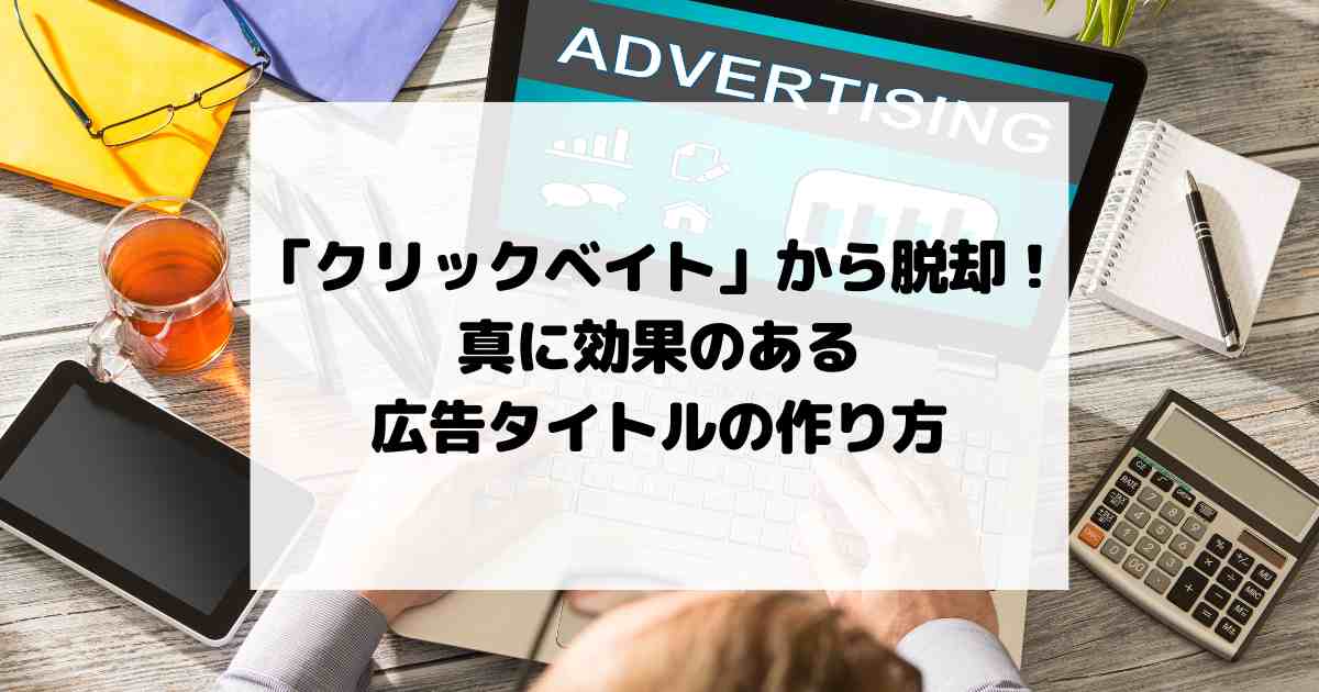 「クリックベイト」から脱却！真に効果のある広告タイトルの作り方