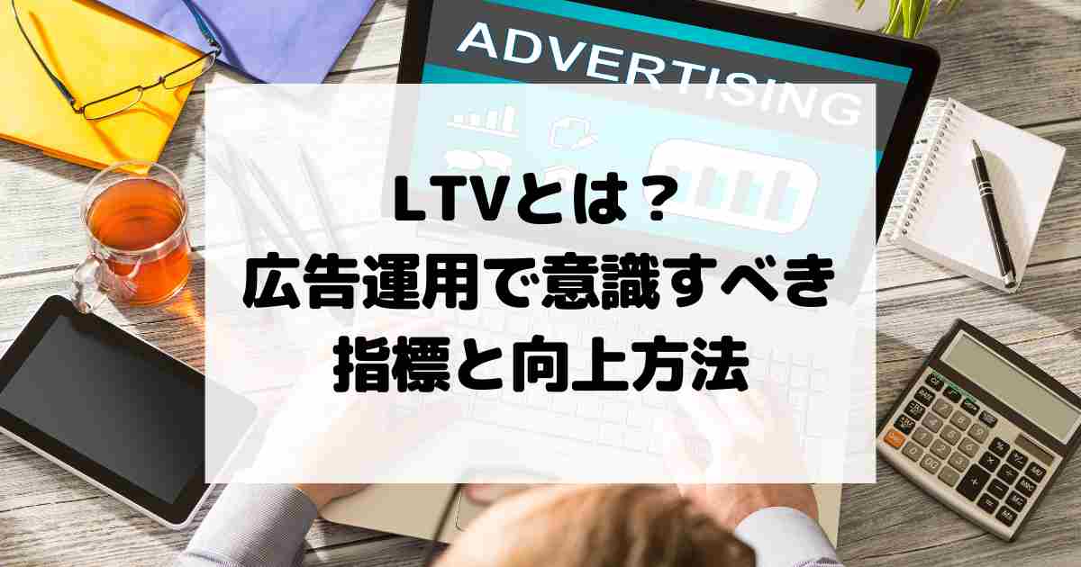 LTV（顧客生涯価値）とは？広告運用で意識すべき指標と向上方法