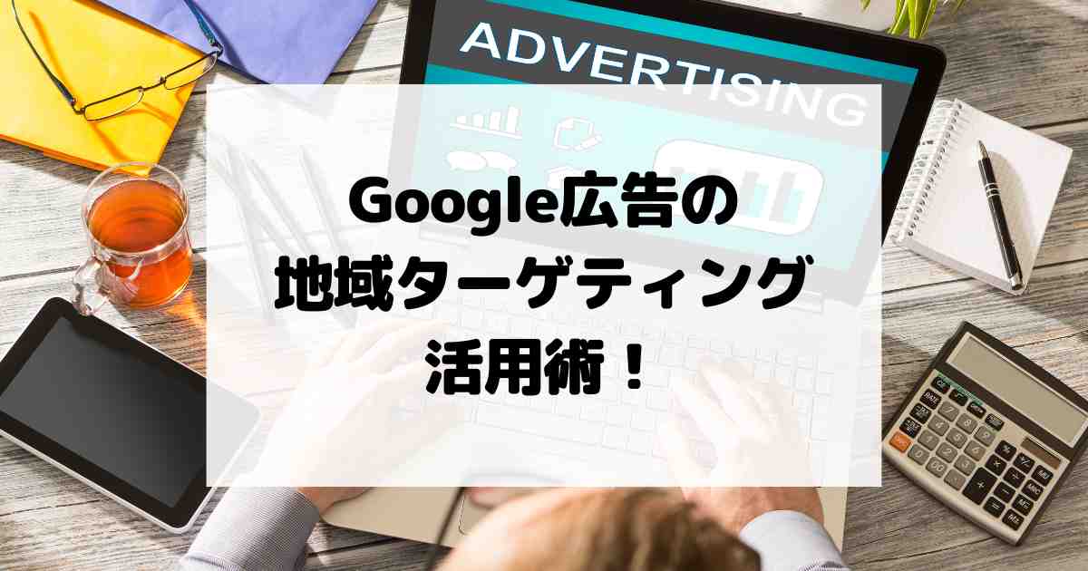 Google広告の地域ターゲティング活用術！エリア別の効果的な戦略