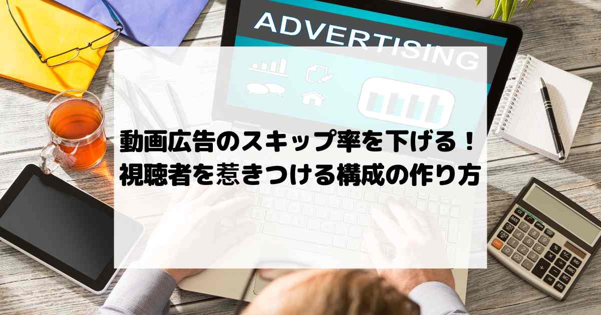 動画広告のスキップ率を下げる！視聴者を惹きつける構成の作り方