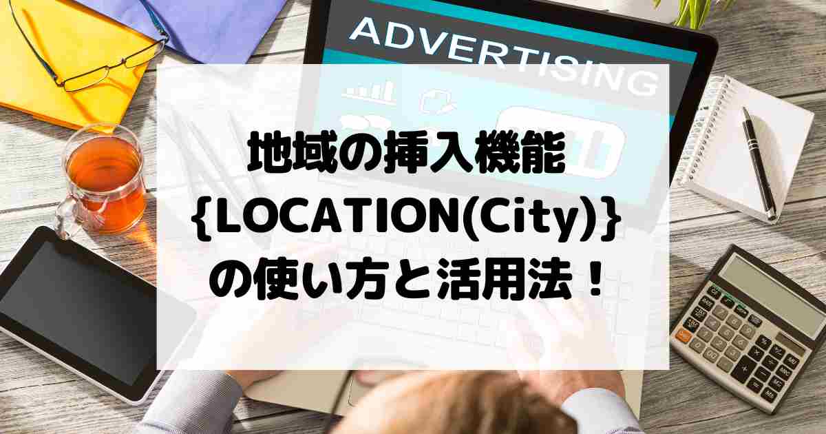 地域の挿入機能 {LOCATION(City)} の使い方と活用法！【完全ガイド】