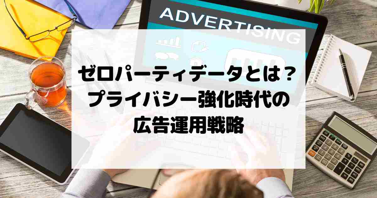 ゼロパーティデータとは？プライバシー強化時代の広告運用戦略