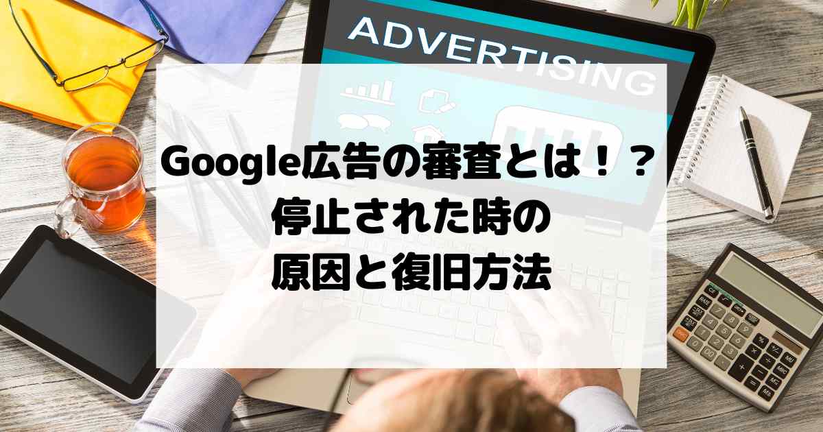 Google広告の審査とは!?停止された時の原因と復旧方法とは!?