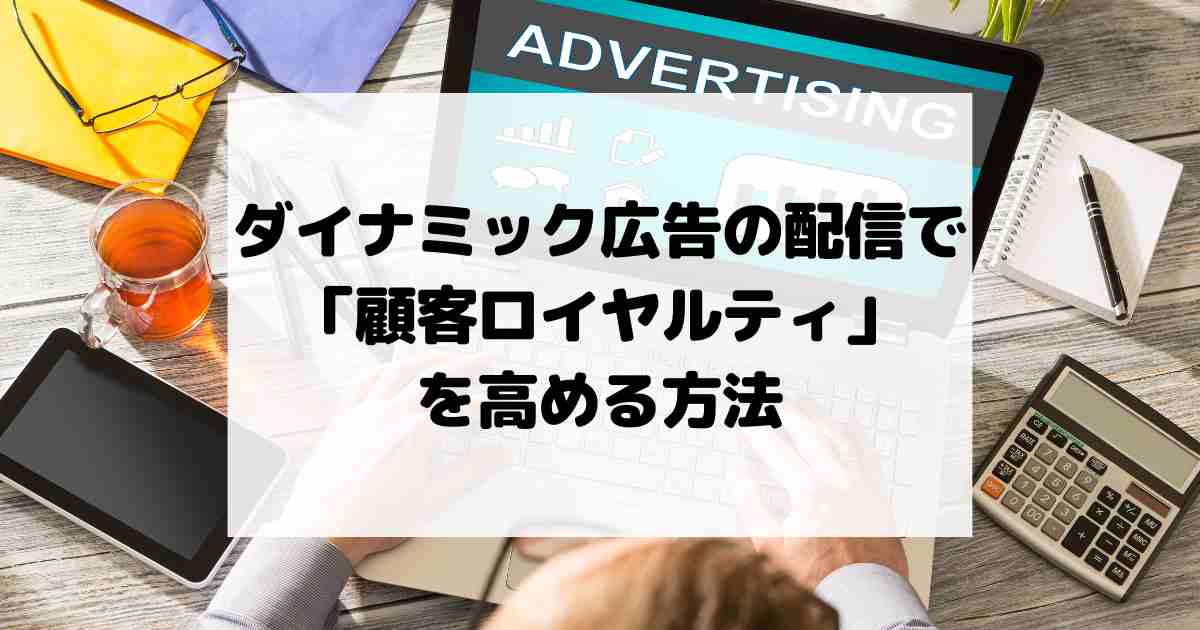 ダイナミック広告の配信で「顧客ロイヤルティ」を高める方法