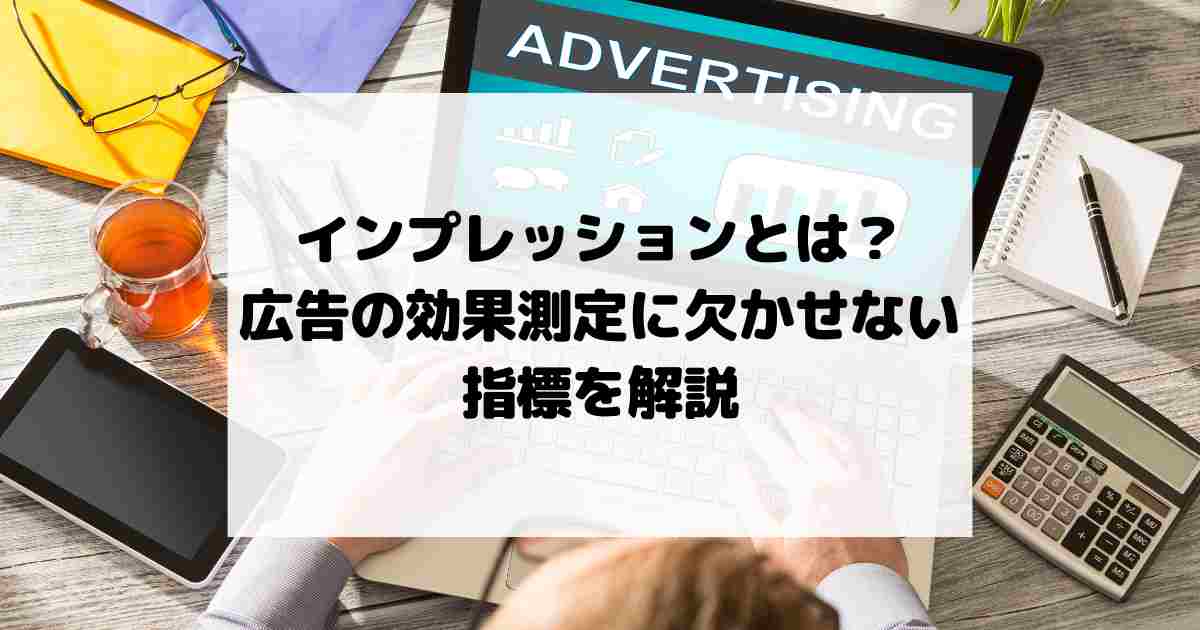 インプレッションとは？広告の効果測定に欠かせない指標を解説