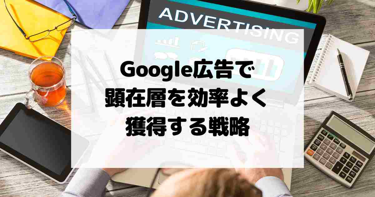 Google広告で顕在層を効率よく獲得するターゲティング戦略