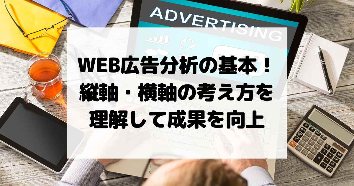 WEB広告分析の基本！縦軸・横軸の考え方を理解して成果を向上