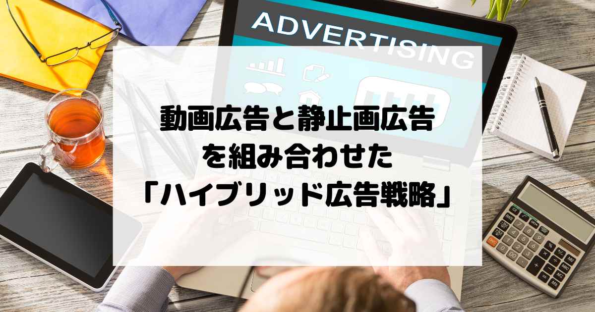 動画広告と静止画広告を組み合わせた「ハイブリッド広告戦略」