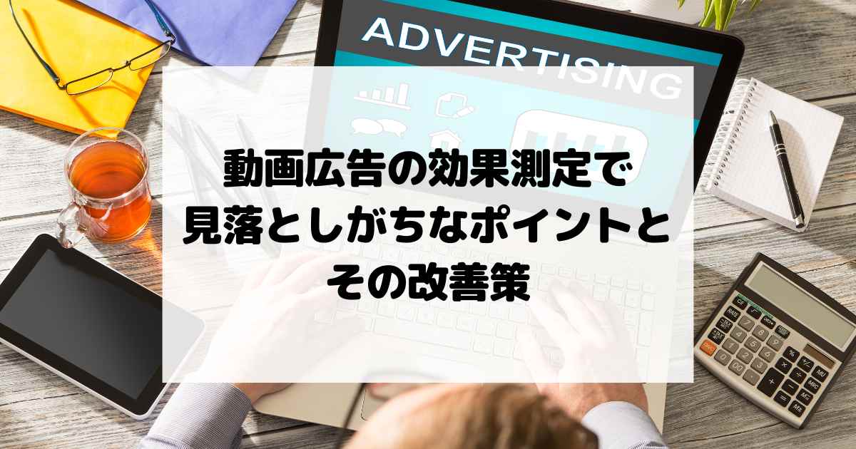 動画広告の効果測定で見落としがちなポイントとその改善策