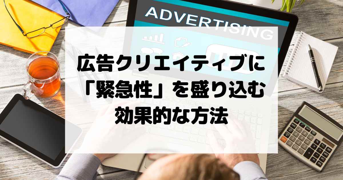 広告クリエイティブに「緊急性」を盛り込む効果的な方法