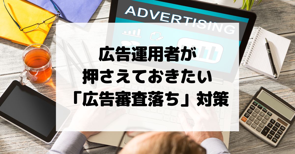 広告運用者が必ず押さえておきたい「広告審査落ち」対策