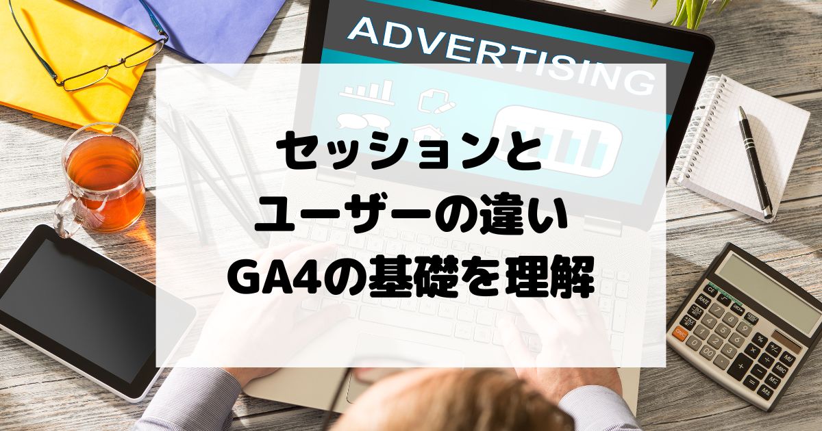 セッションとユーザーの違い：GA4の基礎を理解